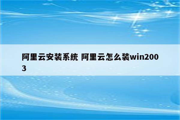 详细阅读:阿里云安装系统 阿里云怎么装win2003 阿里云安装系统 阿里云怎么装win2003