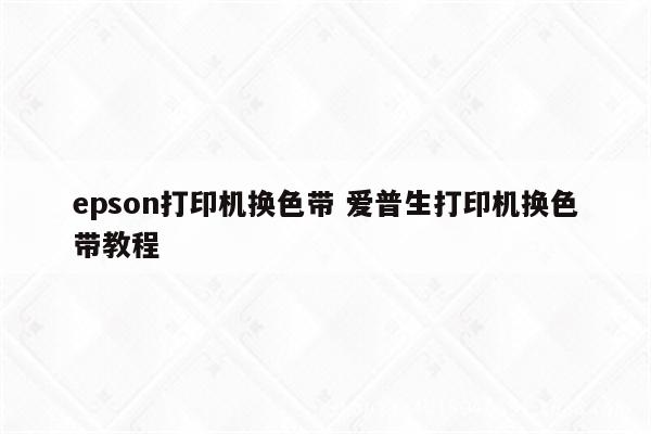 epson打印机换色带 爱普生打印机换色带教程