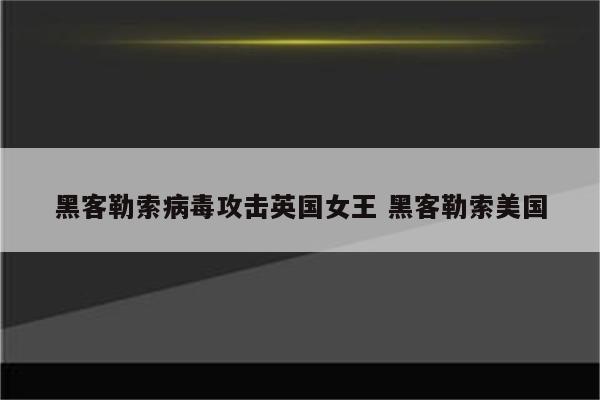 黑客勒索病毒攻击英国女王 黑客勒索美国