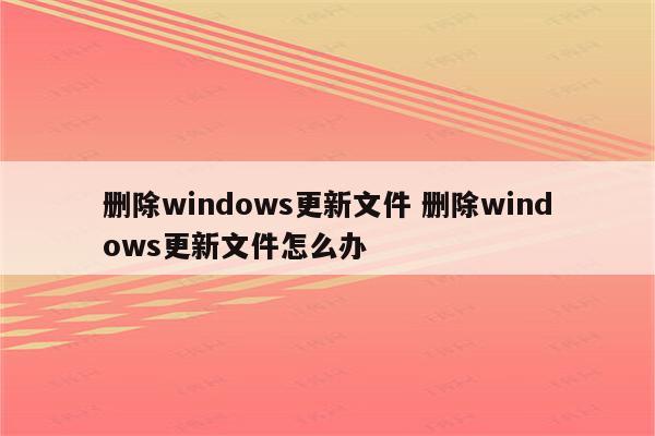 删除windows更新文件 删除windows更新文件怎么办