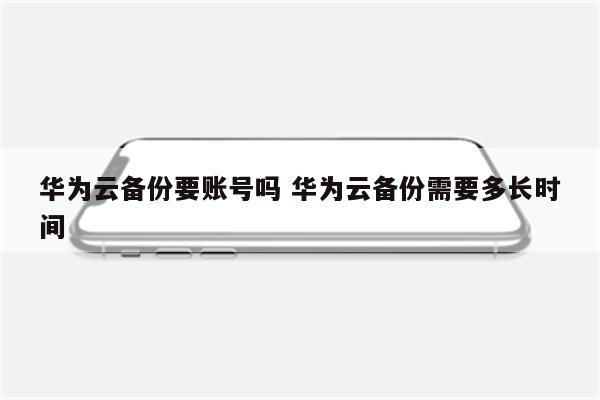 华为云备份要账号吗 华为云备份需要多长时间