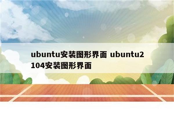 ubuntu安装图形界面 ubuntu2104安装图形界面