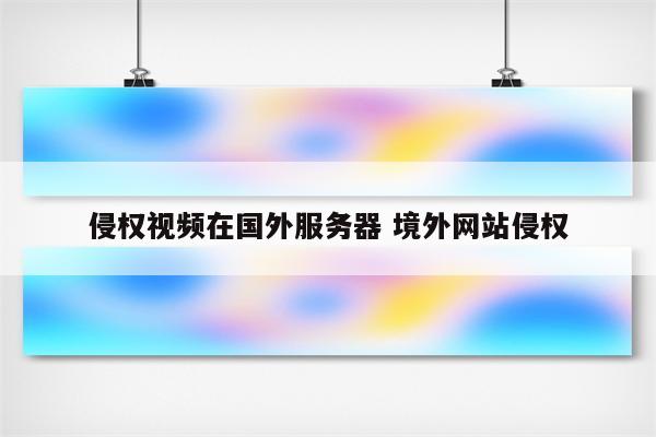 侵权视频在国外服务器 境外网站侵权