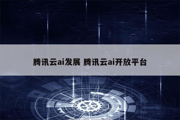 腾讯云ai发展 腾讯云ai开放平台