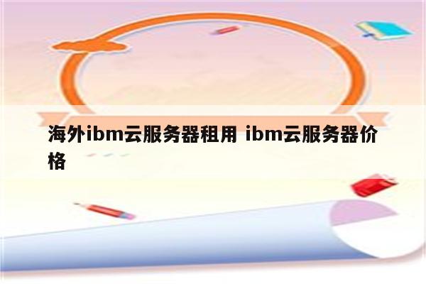 海外ibm云服务器租用 ibm云服务器价格