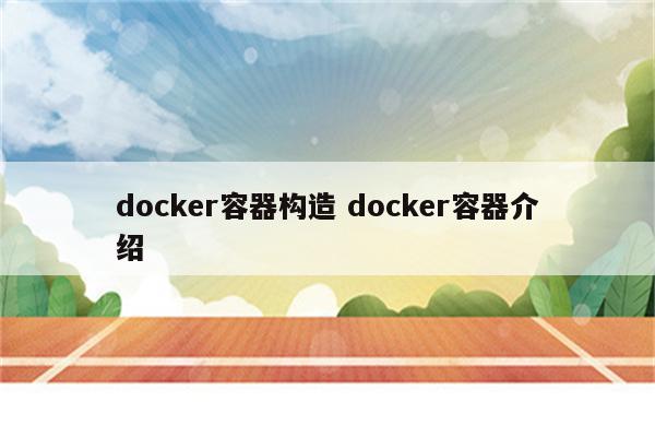 详细阅读:docker容器构造 docker容器介绍 docker容器构造 docker容器介绍