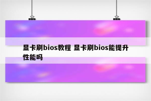 显卡刷bios教程 显卡刷bios能提升性能吗