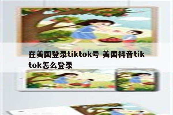 在美国登录tiktok号 美国抖音tiktok怎么登录