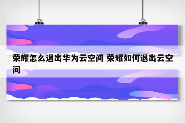 荣耀怎么退出华为云空间 荣耀如何退出云空间