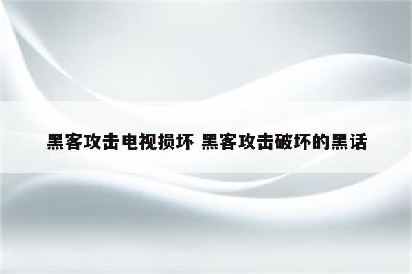 黑客攻击电视损坏 黑客攻击破坏的黑话