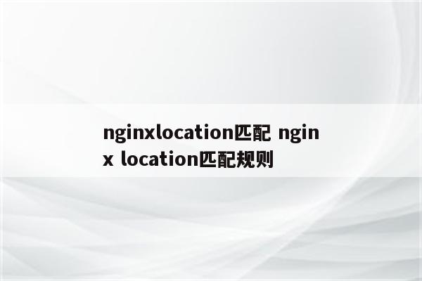 nginxlocation匹配 nginx location匹配规则