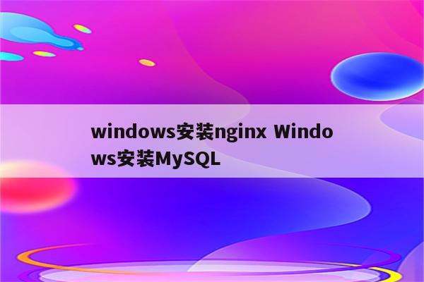 windows安装nginx Windows安装MySQL