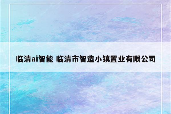 临清ai智能 临清市智造小镇置业有限公司