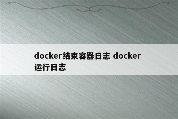 docker结束容器日志 docker 运行日志