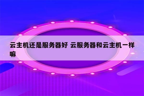 云主机还是服务器好 云服务器和云主机一样嘛