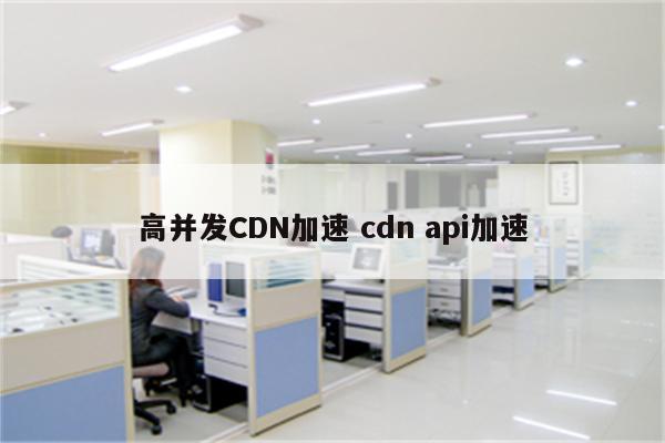 高并发CDN加速 cdn api加速