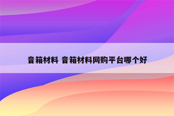音箱材料 音箱材料网购平台哪个好