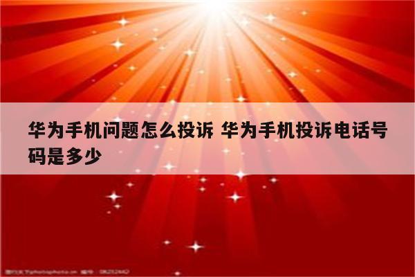 华为手机问题怎么投诉 华为手机投诉电话号码是多少