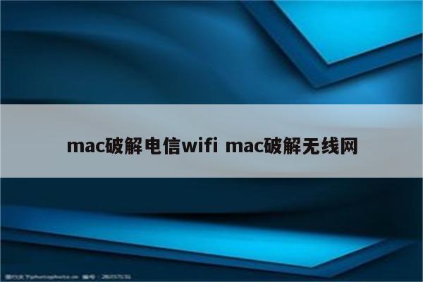 详细阅读:mac破解电信wifi mac破解无线网 mac破解电信wifi mac破解无线网