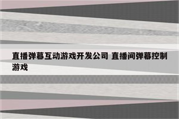直播弹幕互动游戏开发公司 直播间弹幕控制游戏