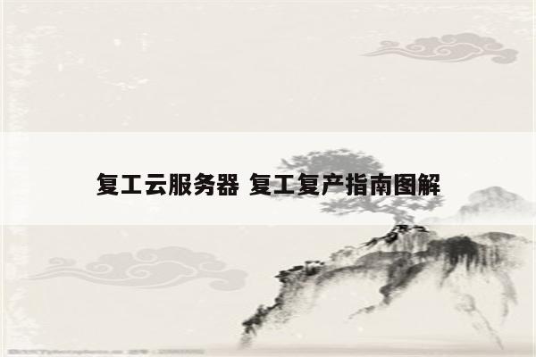 复工云服务器 复工复产指南图解