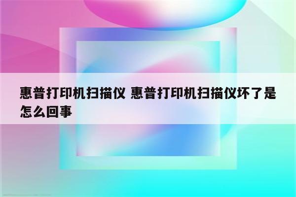 惠普打印机扫描仪 惠普打印机扫描仪坏了是怎么回事
