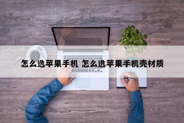 怎么选苹果手机 怎么选苹果手机壳材质