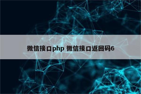 微信接口php 微信接口返回码6