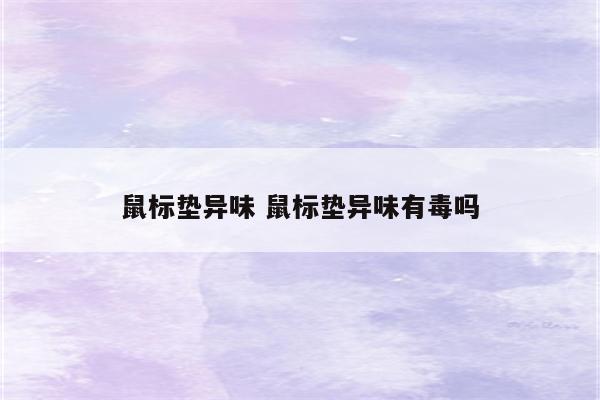 鼠标垫异味 鼠标垫异味有毒吗