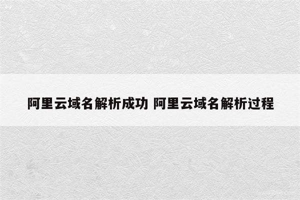 阿里云域名解析成功 阿里云域名解析过程