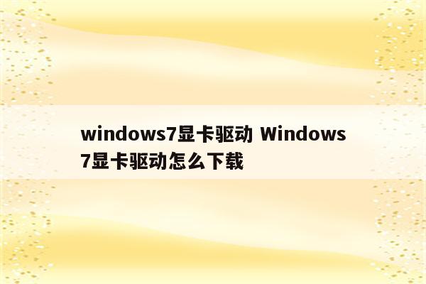 windows7显卡驱动 Windows7显卡驱动怎么下载