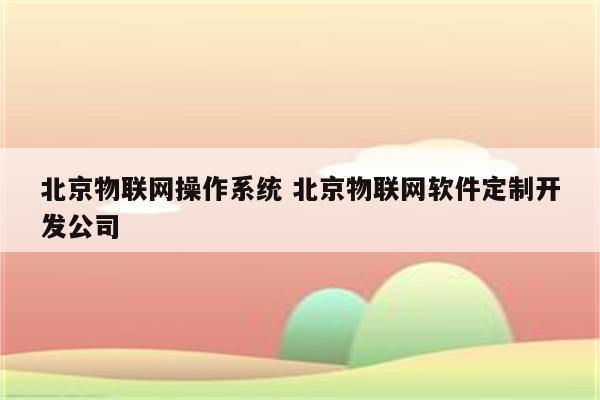 北京物联网操作系统 北京物联网软件定制开发公司