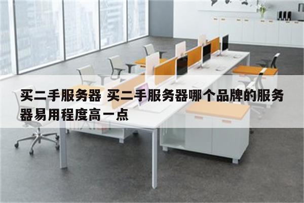 买二手服务器 买二手服务器哪个品牌的服务器易用程度高一点