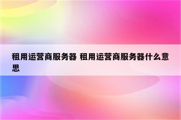 租用运营商服务器 租用运营商服务器什么意思
