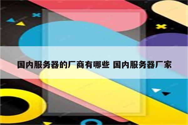 国内服务器的厂商有哪些 国内服务器厂家