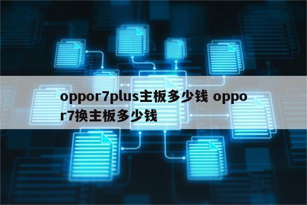 oppor7plus主板多少钱 oppor7换主板多少钱