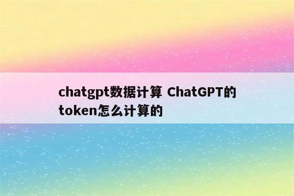 chatgpt数据计算 ChatGPT的token怎么计算的