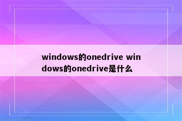 windows的onedrive windows的onedrive是什么