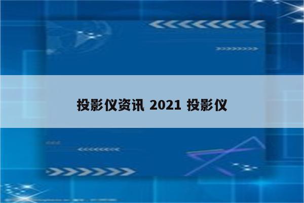 投影仪资讯 2021 投影仪