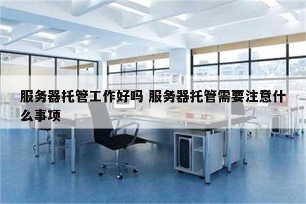 服务器托管工作好吗 服务器托管需要注意什么事项