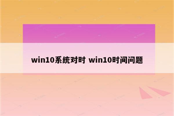 win10系统对时 win10时间问题