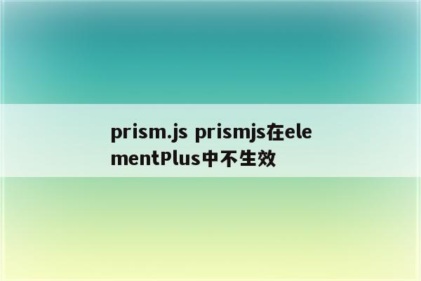prism.js prismjs在elementPlus中不生效