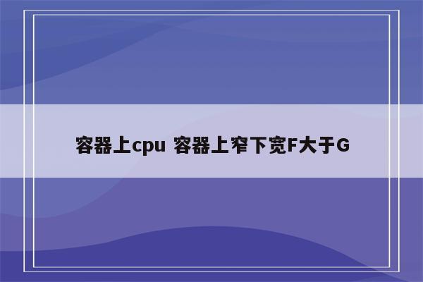 容器上cpu 容器上窄下宽F大于G