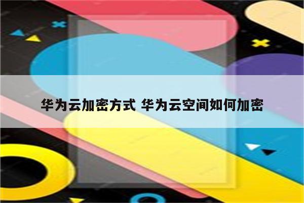 华为云加密方式 华为云空间如何加密