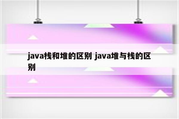 java栈和堆的区别 java堆与栈的区别