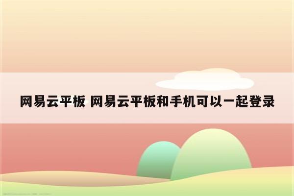 网易云平板 网易云平板和手机可以一起登录