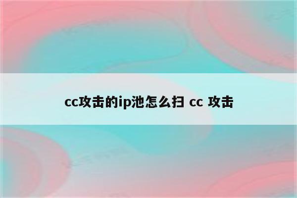cc攻击的ip池怎么扫 cc 攻击