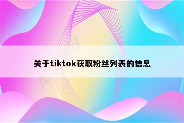 关于tiktok获取粉丝列表的信息