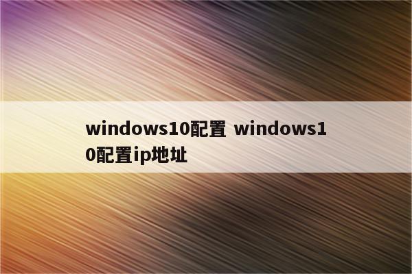 windows10配置 windows10配置ip地址