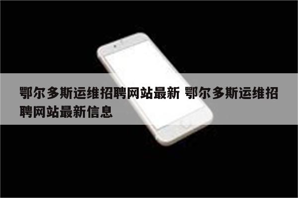 鄂尔多斯运维招聘网站最新 鄂尔多斯运维招聘网站最新信息